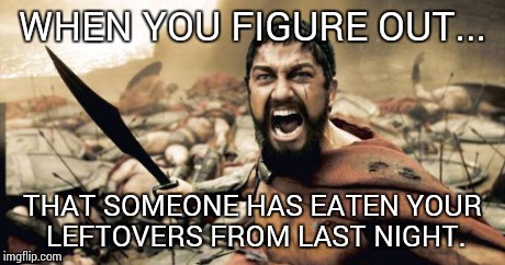 Sparta Leonidas | WHEN YOU FIGURE OUT... THAT SOMEONE HAS EATEN YOUR LEFTOVERS FROM LAST NIGHT. | image tagged in memes,sparta leonidas | made w/ Imgflip meme maker