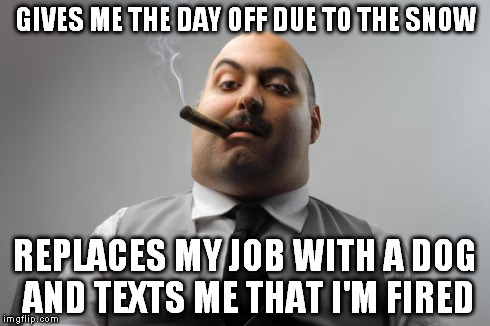 Scumbag Boss | GIVES ME THE DAY OFF DUE TO THE SNOW REPLACES MY JOB WITH A DOG AND TEXTS ME THAT I'M FIRED | image tagged in memes,scumbag boss | made w/ Imgflip meme maker