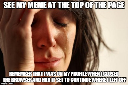Such Disappointment! | SEE MY MEME AT THE TOP OF THE PAGE REMEMBER THAT I WAS ON MY PROFILE WHEN I CLOSED THE BROWSER AND HAD IT SET TO CONTINUE WHERE I LEFT OFF | image tagged in memes,first world problems,disappointment | made w/ Imgflip meme maker