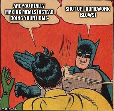 Batman Slapping Robin Meme | ARE YOU REALLY MAKING MEMES INSTEAD DOING YOUR HOME- SHUT UP!  HOMEWORK BLOWS! | image tagged in memes,batman slapping robin | made w/ Imgflip meme maker