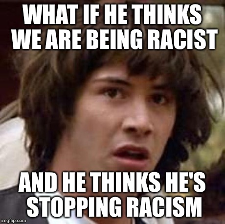 Conspiracy Keanu Meme | WHAT IF HE THINKS WE ARE BEING RACIST AND HE THINKS HE'S STOPPING RACISM | image tagged in memes,conspiracy keanu | made w/ Imgflip meme maker