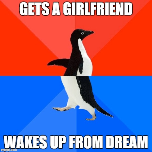 Socially Awesome Awkward Penguin Meme | GETS A GIRLFRIEND WAKES UP FROM DREAM | image tagged in memes,socially awesome awkward penguin | made w/ Imgflip meme maker