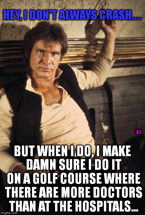 Han Solo | HEY, I DON'T ALWAYS CRASH.... BUT WHEN I DO, I MAKE DAMN SURE I DO IT ON A GOLF COURSE WHERE THERE ARE MORE DOCTORS THAN AT THE HOSPITALS... | image tagged in han solo | made w/ Imgflip meme maker
