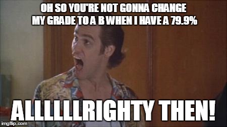 ace ventura | OH SO YOU'RE NOT GONNA CHANGE MY GRADE TO A B WHEN I HAVE A 79.9% ALLLLLLRIGHTY THEN! | image tagged in ace ventura | made w/ Imgflip meme maker