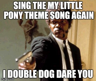 Say That Again I Dare You | SING THE MY LITTLE PONY THEME SONG AGAIN I DOUBLE DOG DARE YOU | image tagged in memes,say that again i dare you | made w/ Imgflip meme maker