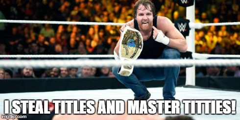 fun times with dean ambrose | I STEAL TITLES AND MASTER TITTIES! | image tagged in dean ambrose | made w/ Imgflip meme maker