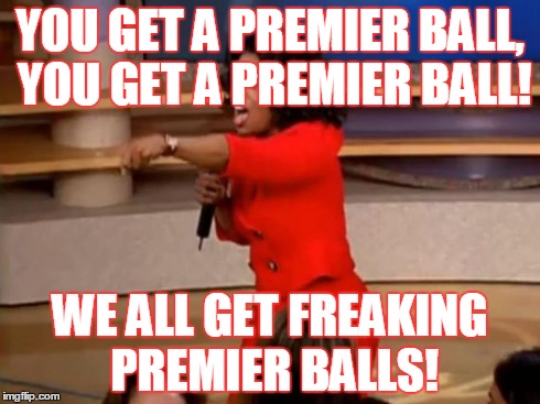 Oprah - you get a car | YOU GET A PREMIER BALL, YOU GET A PREMIER BALL! WE ALL GET FREAKING PREMIER BALLS! | image tagged in oprah - you get a car | made w/ Imgflip meme maker