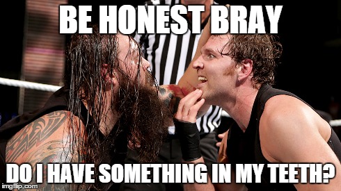 dean has a question for bray | BE HONEST BRAY DO I HAVE SOMETHING IN MY TEETH? | image tagged in dean ambrose | made w/ Imgflip meme maker
