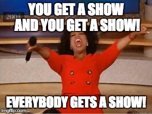 Oprah You Get A | YOU GET A SHOW AND YOU GET A SHOW! EVERYBODY GETS A SHOW! | image tagged in you get an oprah | made w/ Imgflip meme maker