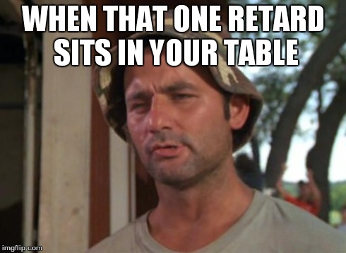 So I Got That Goin For Me Which Is Nice Meme | WHEN THAT ONE RETARD SITS IN YOUR TABLE | image tagged in memes,so i got that goin for me which is nice | made w/ Imgflip meme maker