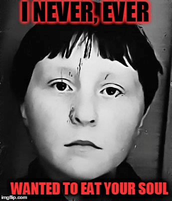 I never, ever................ | I NEVER, EVER WANTED TO EAT YOUR SOUL | image tagged in horror,i never ever......... | made w/ Imgflip meme maker