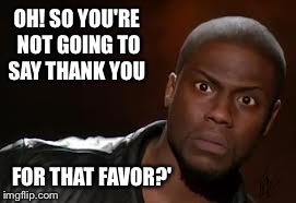 Kevin Hart Meme | OH! SO YOU'RE NOT GOING TO SAY THANK YOU FOR THAT FAVOR?' | image tagged in memes,kevin hart the hell | made w/ Imgflip meme maker