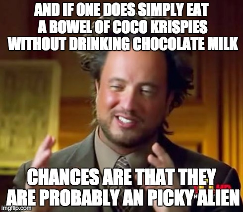 Ancient Aliens Meme | AND IF ONE DOES SIMPLY EAT A BOWEL OF COCO KRISPIES WITHOUT DRINKING CHOCOLATE MILK CHANCES ARE THAT THEY ARE PROBABLY AN PICKY ALIEN | image tagged in memes,ancient aliens | made w/ Imgflip meme maker