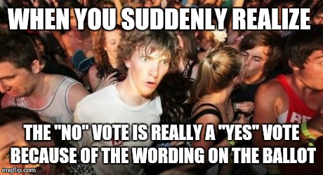 Sudden Clarity Clarence | WHEN YOU SUDDENLY REALIZE THE "NO" VOTE IS REALLY A "YES" VOTE BECAUSE OF THE WORDING ON THE BALLOT | image tagged in memes,sudden clarity clarence | made w/ Imgflip meme maker