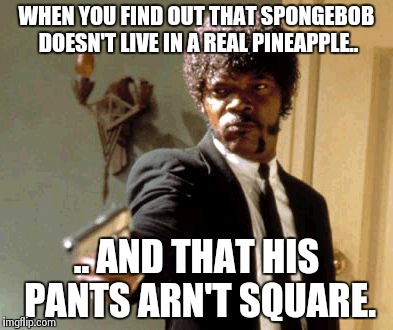 Say That Again I Dare You | WHEN YOU FIND OUT THAT SPONGEBOB DOESN'T LIVE IN A REAL PINEAPPLE.. .. AND THAT HIS PANTS ARN'T SQUARE. | image tagged in memes,say that again i dare you | made w/ Imgflip meme maker