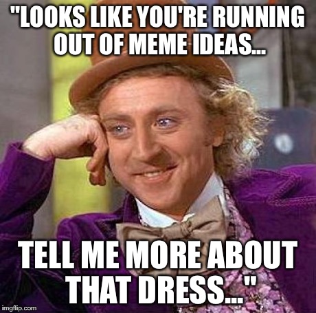 Creepy Condescending Wonka | "LOOKS LIKE YOU'RE RUNNING OUT OF MEME IDEAS... TELL ME MORE ABOUT THAT DRESS..." | image tagged in memes,creepy condescending wonka | made w/ Imgflip meme maker