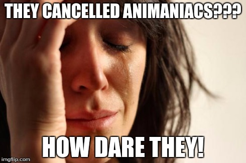 They cancelled Animaniacs | THEY CANCELLED ANIMANIACS??? HOW DARE THEY! | image tagged in memes,first world problems | made w/ Imgflip meme maker