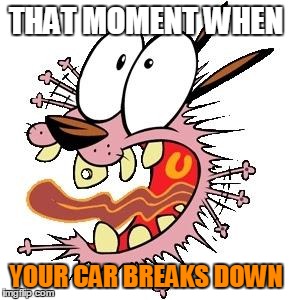 Courage  | THAT MOMENT WHEN YOUR CAR BREAKS DOWN | image tagged in courage  | made w/ Imgflip meme maker