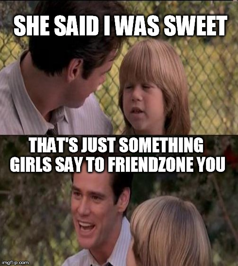 SHE SAID I WAS SWEET THAT'S JUST SOMETHING GIRLS SAY TO FRIENDZONE YOU | made w/ Imgflip meme maker