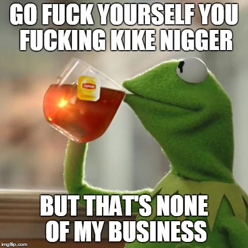 But That's None Of My Business Meme | GO F**K YOURSELF YOU F**KING KIKE NI**ER BUT THAT'S NONE OF MY BUSINESS | image tagged in memes,but thats none of my business,kermit the frog | made w/ Imgflip meme maker