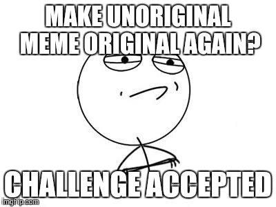 Challenge Accepted Rage Face | MAKE UNORIGINAL MEME ORIGINAL AGAIN? CHALLENGE ACCEPTED | image tagged in memes,challenge accepted rage face | made w/ Imgflip meme maker