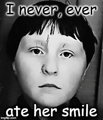 I never, ever.......... | I never, ever ate her smile | image tagged in idiot nerd girl,creepy,i never ever......... | made w/ Imgflip meme maker