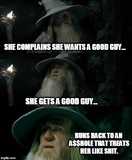 Confused Gandalf Meme | SHE COMPLAINS SHE WANTS A GOOD GUY... SHE GETS A GOOD GUY... RUNS BACK TO AN A$$HOLE THAT TREATS HER LIKE SHIT. | image tagged in memes,confused gandalf | made w/ Imgflip meme maker