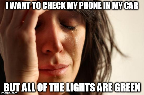 First World Problems Meme | I WANT TO CHECK MY PHONE IN MY CAR BUT ALL OF THE LIGHTS ARE GREEN | image tagged in memes,first world problems,AdviceAnimals | made w/ Imgflip meme maker