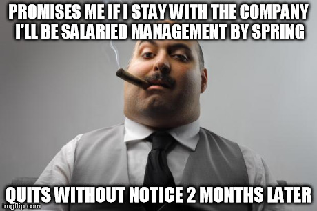 Scumbag Boss | PROMISES ME IF I STAY WITH THE COMPANY I'LL BE SALARIED MANAGEMENT BY SPRING QUITS WITHOUT NOTICE 2 MONTHS LATER | image tagged in memes,scumbag boss,AdviceAnimals | made w/ Imgflip meme maker