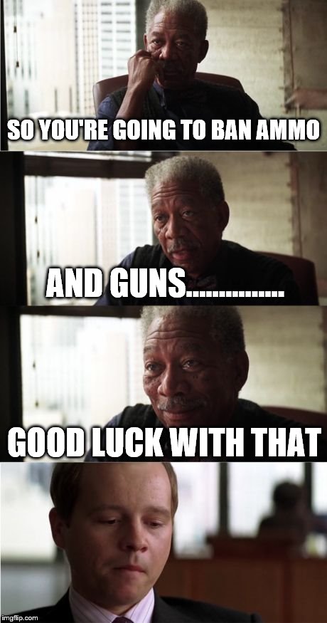 Morgan Freeman Good Luck | SO YOU'RE GOING TO BAN AMMO AND GUNS............... GOOD LUCK WITH THAT | image tagged in memes,morgan freeman good luck | made w/ Imgflip meme maker