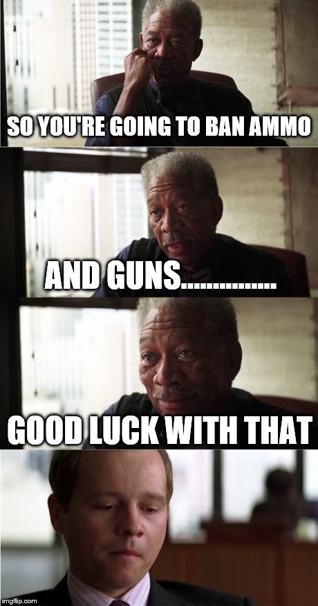 Morgan Freeman Good Luck Meme | SO YOU'RE GOING TO BAN AMMO AND GUNS............... GOOD LUCK WITH THAT | image tagged in memes,morgan freeman good luck | made w/ Imgflip meme maker