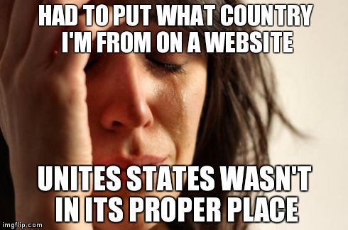 First World Problems | HAD TO PUT WHAT COUNTRY I'M FROM ON
A WEBSITE UNITES STATES WASN'T IN ITS PROPER PLACE | image tagged in memes,first world problems | made w/ Imgflip meme maker