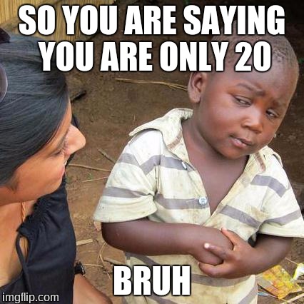 Third World Skeptical Kid Meme | SO YOU ARE SAYING YOU ARE ONLY 20 BRUH | image tagged in memes,third world skeptical kid | made w/ Imgflip meme maker