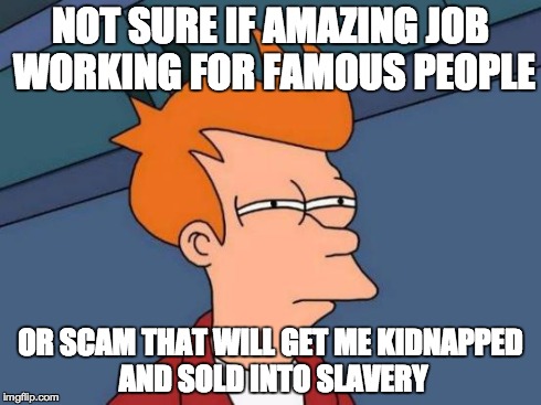 Futurama Fry Meme | NOT SURE IF AMAZING JOB WORKING FOR FAMOUS PEOPLE OR SCAM THAT WILL GET ME KIDNAPPED AND SOLD INTO SLAVERY | image tagged in memes,futurama fry,AdviceAnimals | made w/ Imgflip meme maker
