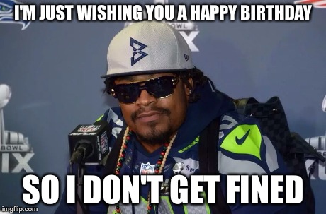 Happy Birthday Marshawn Lynch | I'M JUST WISHING YOU A HAPPY BIRTHDAY SO I DON'T GET FINED | image tagged in happy,birthday,funny,lynch,football | made w/ Imgflip meme maker