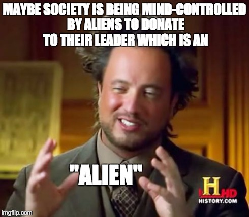 Ancient Aliens Meme | MAYBE SOCIETY IS BEING MIND-CONTROLLED BY ALIENS TO DONATE TO THEIR LEADER WHICH IS AN "ALIEN" | image tagged in memes,ancient aliens | made w/ Imgflip meme maker