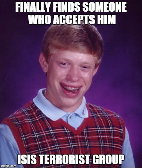 Bad Luck Brian | FINALLY FINDS SOMEONE WHO ACCEPTS HIM ISIS TERRORIST GROUP | image tagged in memes,bad luck brian | made w/ Imgflip meme maker