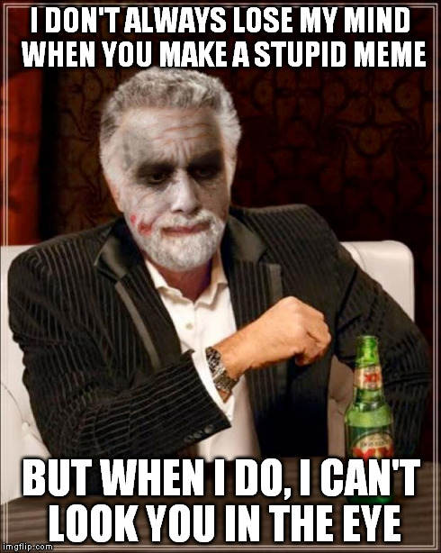 How I feel when a I see a meme so dumb, I just get up and walk away. | I DON'T ALWAYS LOSE MY MIND WHEN YOU MAKE A STUPID MEME BUT WHEN I DO, I CAN'T LOOK YOU IN THE EYE | image tagged in heath ledger,the joker,the most interesting man in the world,dos equis,the dark knight,original meme | made w/ Imgflip meme maker