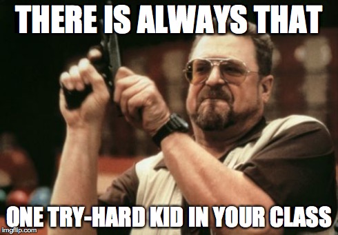 Am I The Only One Around Here | THERE IS ALWAYS THAT ONE TRY-HARD KID IN YOUR CLASS | image tagged in memes,am i the only one around here | made w/ Imgflip meme maker