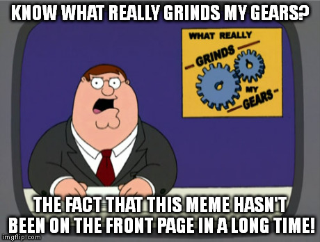 Peter Griffin News | KNOW WHAT REALLY GRINDS MY GEARS? THE FACT THAT THIS MEME HASN'T BEEN ON THE FRONT PAGE IN A LONG TIME! | image tagged in memes,peter griffin news | made w/ Imgflip meme maker