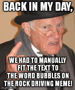 This applies to some other memes as well. You new imgflip users are just spoiled. :D | BACK IN MY DAY, WE HAD TO MANUALLY FIT THE TEXT TO THE WORD BUBBLES ON THE ROCK DRIVING MEME! | image tagged in memes,back in my day | made w/ Imgflip meme maker
