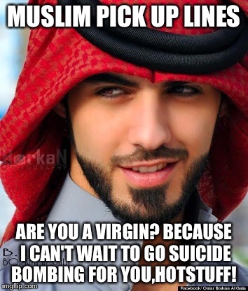 MUSLIM PICK UP LINES ARE YOU A VIRGIN? BECAUSE I CAN'T WAIT TO GO SUICIDE BOMBING FOR YOU,HOTSTUFF! | made w/ Imgflip meme maker