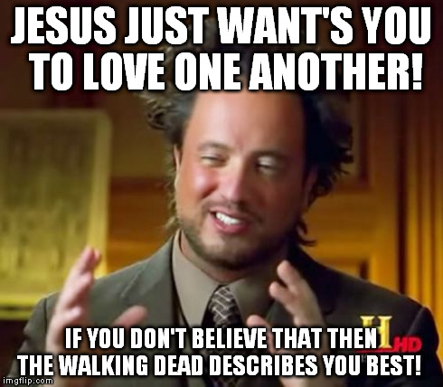 Ancient Aliens Meme | JESUS JUST WANT'S YOU TO LOVE ONE ANOTHER! IF YOU DON'T BELIEVE THAT THEN THE WALKING DEAD DESCRIBES YOU BEST! | image tagged in memes,ancient aliens | made w/ Imgflip meme maker
