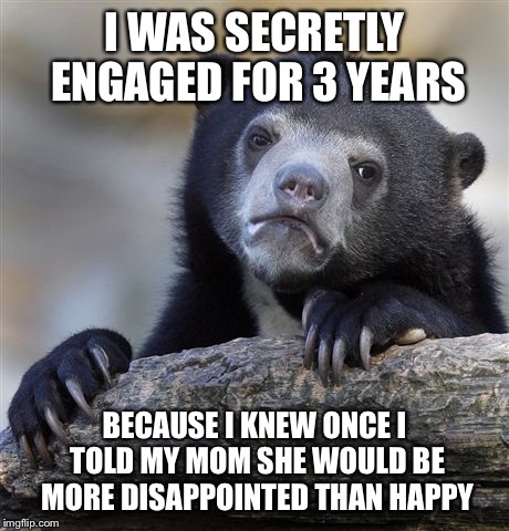 Confession Bear Meme | I WAS SECRETLY ENGAGED FOR 3 YEARS BECAUSE I KNEW ONCE I TOLD MY MOM SHE WOULD BE MORE DISAPPOINTED THAN HAPPY | image tagged in memes,confession bear,AdviceAnimals | made w/ Imgflip meme maker