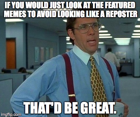 That Would Be Great Meme | IF YOU WOULD JUST LOOK AT THE FEATURED MEMES TO AVOID LOOKING LIKE A REPOSTER THAT'D BE GREAT. | image tagged in memes,that would be great | made w/ Imgflip meme maker