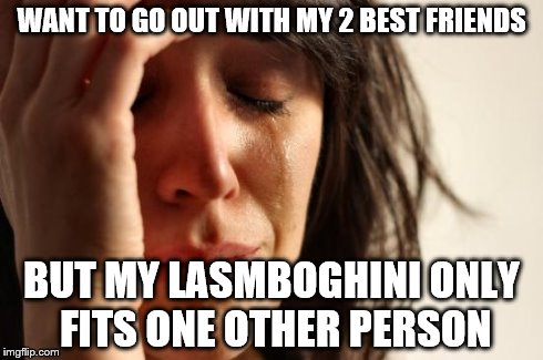 First World Problems | WANT TO GO OUT WITH MY 2 BEST FRIENDS BUT MY LASMBOGHINI ONLY FITS ONE OTHER PERSON | image tagged in memes,first world problems | made w/ Imgflip meme maker