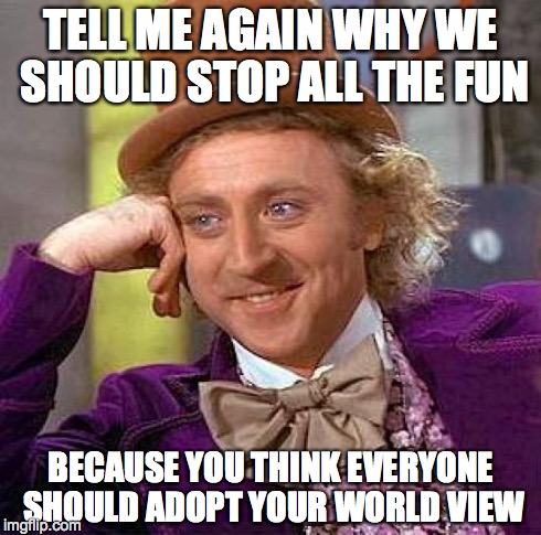 Creepy Condescending Wonka Meme | TELL ME AGAIN WHY WE SHOULD STOP ALL THE FUN BECAUSE YOU THINK EVERYONE SHOULD ADOPT YOUR WORLD VIEW | image tagged in memes,creepy condescending wonka | made w/ Imgflip meme maker