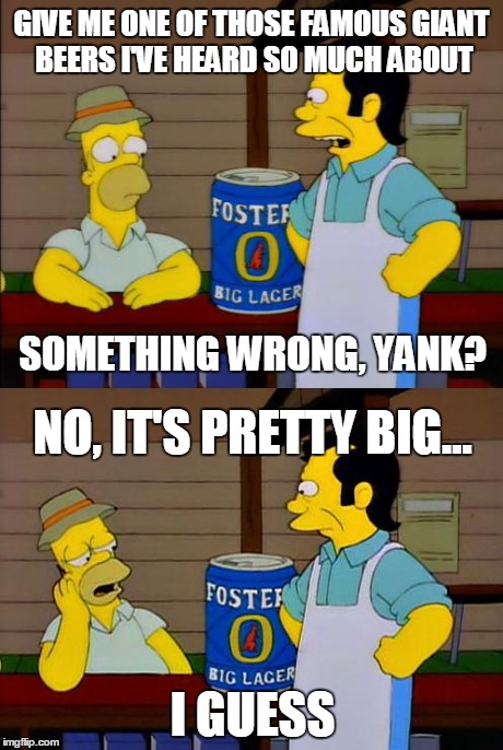 GIVE ME ONE OF THOSE FAMOUS GIANT BEERS I'VE HEARD SO MUCH ABOUT SOMETHING WRONG, YANK? NO, IT'S PRETTY BIG... I GUESS | image tagged in it's pretty x i guess,homer simpson | made w/ Imgflip meme maker