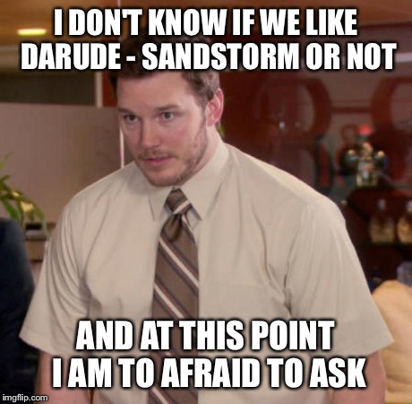 Afraid To Ask Andy | I DON'T KNOW IF WE LIKE DARUDE - SANDSTORM OR NOT AND AT THIS POINT I AM TO AFRAID TO ASK | image tagged in and at this point i am to afraid to ask | made w/ Imgflip meme maker