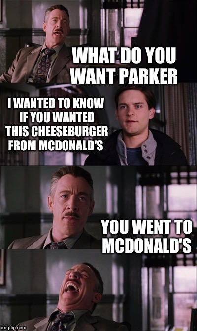 Spiderman Laugh Meme | WHAT DO YOU WANT PARKER I WANTED TO KNOW IF YOU WANTED THIS CHEESEBURGER FROM MCDONALD'S YOU WENT TO MCDONALD'S | image tagged in memes,spiderman laugh | made w/ Imgflip meme maker